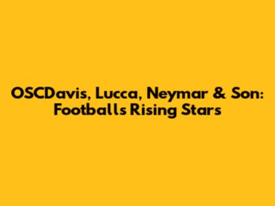 OSCDavis, Lucca, Neymar & Son: Football's Rising Stars
