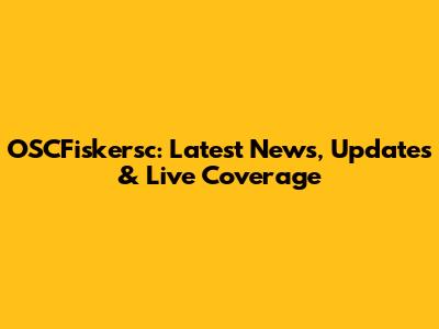 OSCFiskersc: Latest News, Updates & Live Coverage