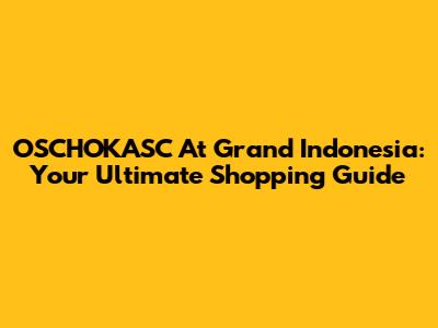 OSCHOKASC At Grand Indonesia: Your Ultimate Shopping Guide