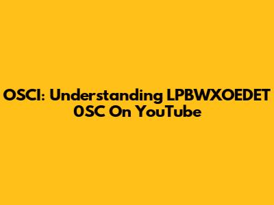 OSCI: Understanding LPBWXOEDET 0SC On YouTube