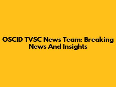 OSCID TVSC News Team: Breaking News And Insights