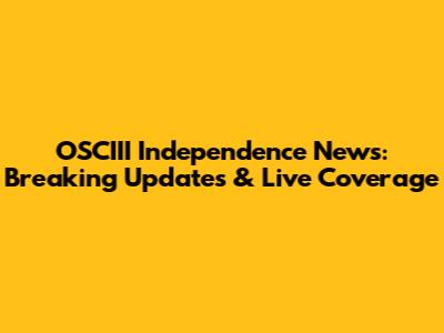 OSCIII Independence News: Breaking Updates & Live Coverage