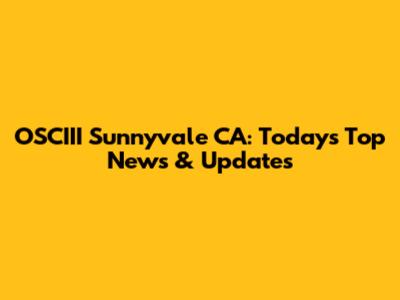 OSCIII Sunnyvale CA: Today's Top News & Updates