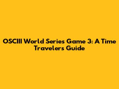 OSCIII World Series Game 3: A Time Traveler's Guide
