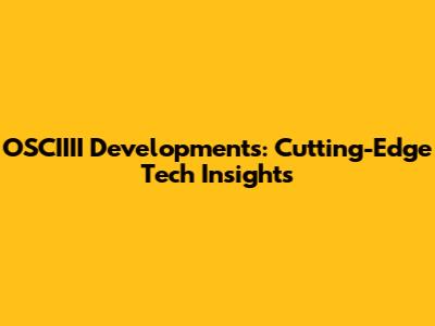 OSCIIII Developments: Cutting-Edge Tech Insights