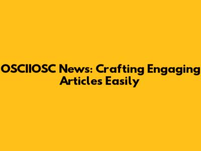 OSCIIOSC News: Crafting Engaging Articles Easily