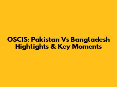 OSCIS: Pakistan Vs Bangladesh Highlights & Key Moments