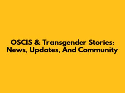 OSCIS & Transgender Stories: News, Updates, And Community