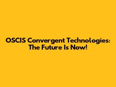 OSCIS Convergent Technologies: The Future Is Now!