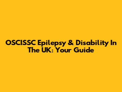 OSCISSC Epilepsy & Disability In The UK: Your Guide