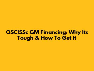 OSCISSc GM Financing: Why It's Tough & How To Get It