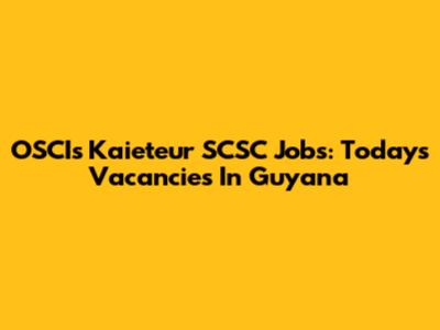 OSCIs Kaieteur SCSC Jobs: Today's Vacancies In Guyana