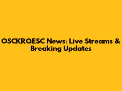 OSCKRQESC News: Live Streams & Breaking Updates