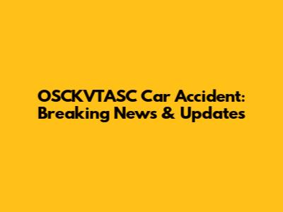 OSCKVTASC Car Accident: Breaking News & Updates