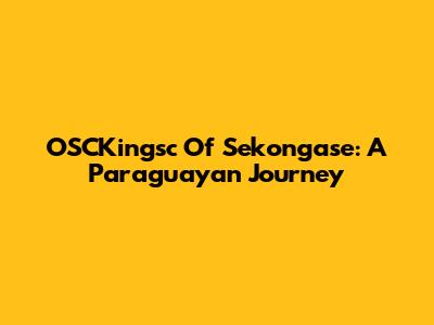 OSCKingsc Of Sekongase: A Paraguayan Journey