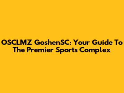 OSCLMZ GoshenSC: Your Guide To The Premier Sports Complex