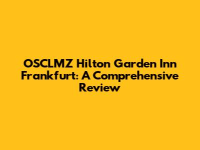 OSCLMZ Hilton Garden Inn Frankfurt: A Comprehensive Review