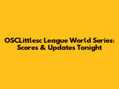 OSCLittlesc League World Series: Scores & Updates Tonight