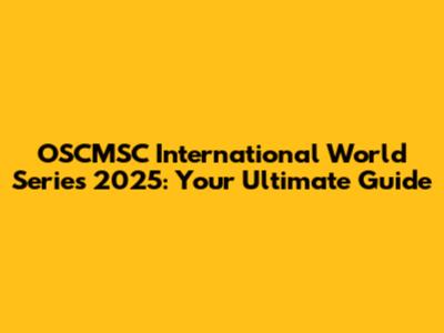 OSCMSC International World Series 2025: Your Ultimate Guide