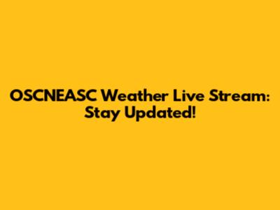 OSCNEASC Weather Live Stream: Stay Updated!