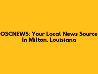 OSCNEWS: Your Local News Source In Milton, Louisiana