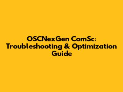 OSCNexGen ComSc: Troubleshooting & Optimization Guide