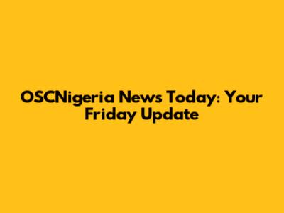 OSCNigeria News Today: Your Friday Update