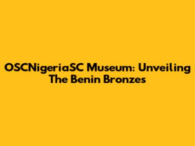 OSCNigeriaSC Museum: Unveiling The Benin Bronzes