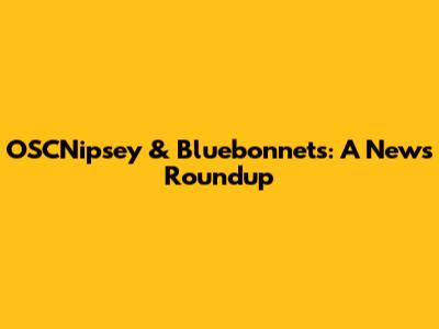 OSCNipsey & Bluebonnets: A News Roundup