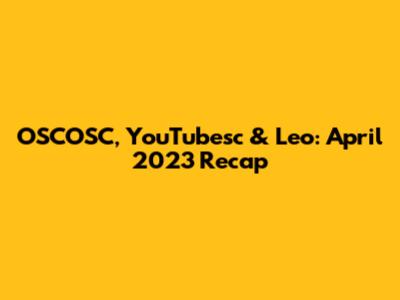 OSCOSC, YouTubesc & Leo: April 2023 Recap