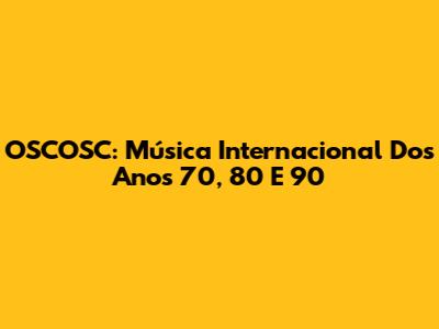 OSCOSC: Música Internacional Dos Anos 70, 80 E 90