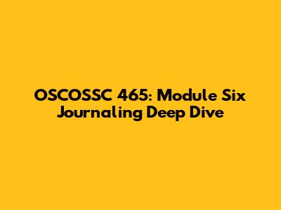 OSCOSSC 465: Module Six Journaling Deep Dive