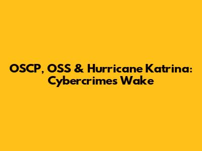 OSCP, OSS & Hurricane Katrina: Cybercrime's Wake