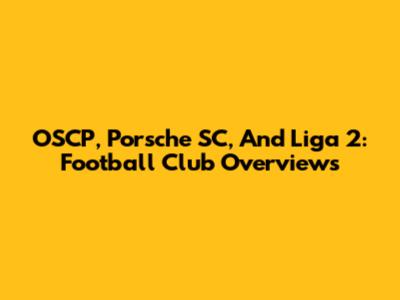 OSCP, Porsche SC, And Liga 2: Football Club Overviews
