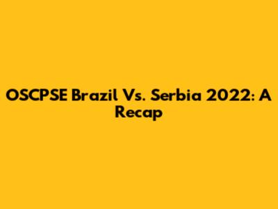 OSCPSE Brazil Vs. Serbia 2022: A Recap