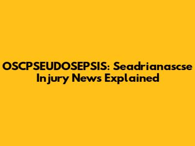 OSCPSEUDOSEPSIS: Seadrianascse Injury News Explained