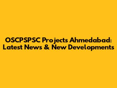 OSCPSPSC Projects Ahmedabad: Latest News & New Developments