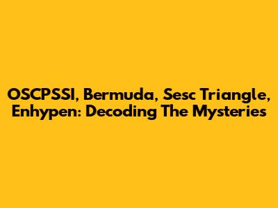 OSCPSSI, Bermuda, Sesc Triangle, Enhypen: Decoding The Mysteries