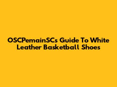 OSCPemainSC's Guide To White Leather Basketball Shoes