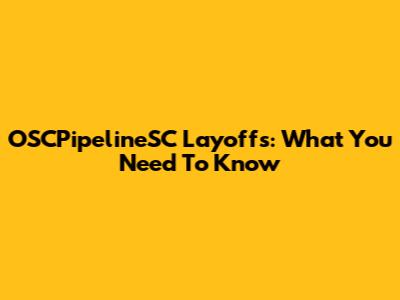 OSCPipelineSC Layoffs: What You Need To Know