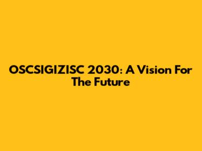 OSCSIGIZISC 2030: A Vision For The Future