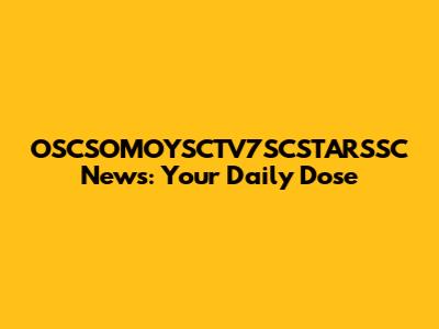 OSCSOMOYSCTV7SCSTARSSC News: Your Daily Dose