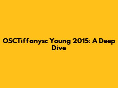 OSCTiffanysc Young 2015: A Deep Dive