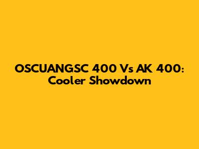 OSCUANGSC 400 Vs AK 400: Cooler Showdown