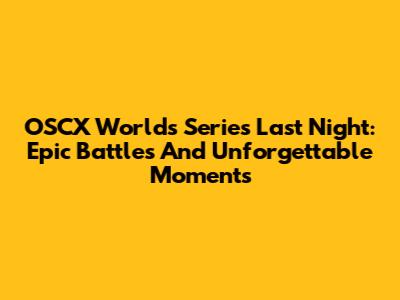 OSCX Worlds Series Last Night: Epic Battles And Unforgettable Moments