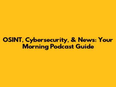OSINT, Cybersecurity, & News: Your Morning Podcast Guide