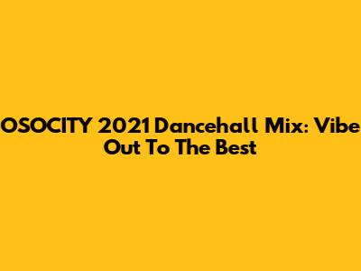 OSOCITY 2021 Dancehall Mix: Vibe Out To The Best