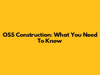 OSS Construction: What You Need To Know