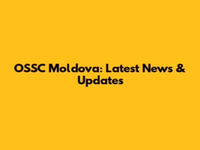 OSSC Moldova: Latest News & Updates