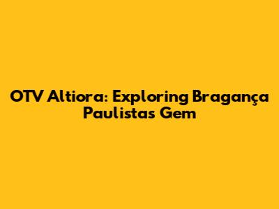OTV Altiora: Exploring Bragança Paulista's Gem
